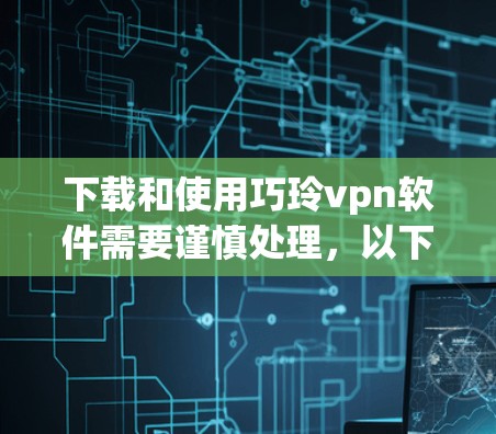 下载和使用巧玲vpn软件需要谨慎处理，以下是一个清晰的步骤指南