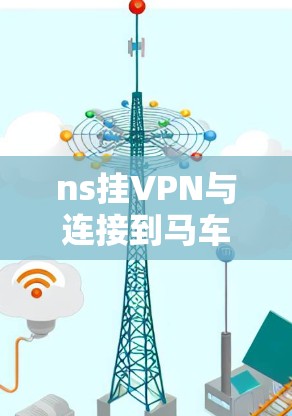 ns挂VPN与连接到马车，连接智慧设备的通信之道