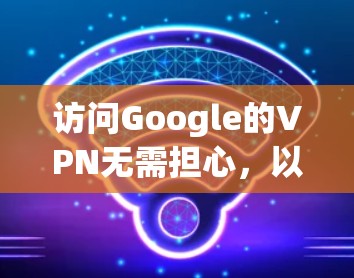 访问Google的VPN无需担心，以下步骤将指导如何安全地访问其服务