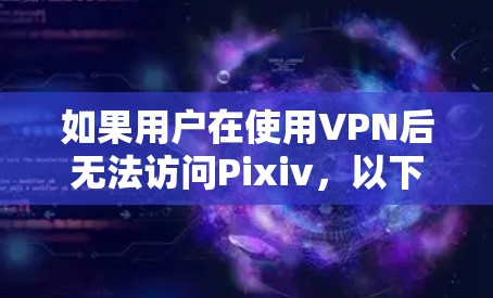 如果用户在使用VPN后无法访问Pixiv，以下是一些可能的解决方案和步骤