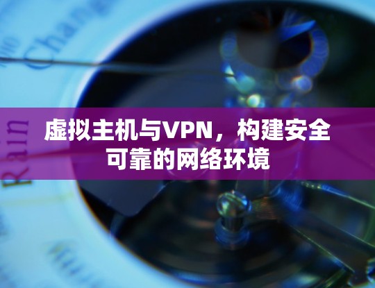 虚拟主机与VPN，构建安全可靠的网络环境