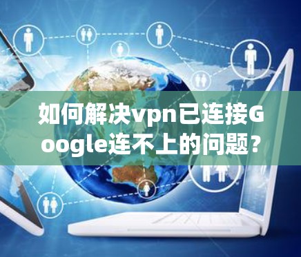 如何解决vpn已连接Google连不上的问题？优化策略与解决方案