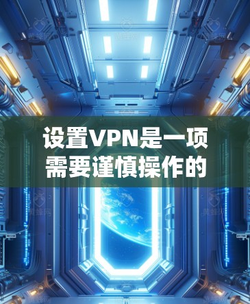 设置VPN是一项需要谨慎操作的任务，但只要按照正确的步骤进行，可以有效地解决网络问题。以下是使用VPN的基本步骤