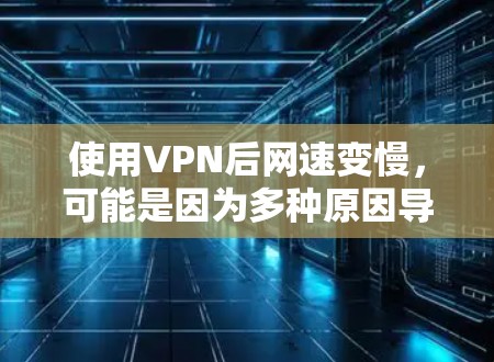 使用VPN后网速变慢，可能是因为多种原因导致的。以下是一些常见的原因和解决方法
