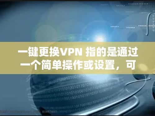 一键更换VPN 指的是通过一个简单操作或设置，可以在短时间内更换或升级VPN服务。以下是关于如何实现这个目的的步骤和建议