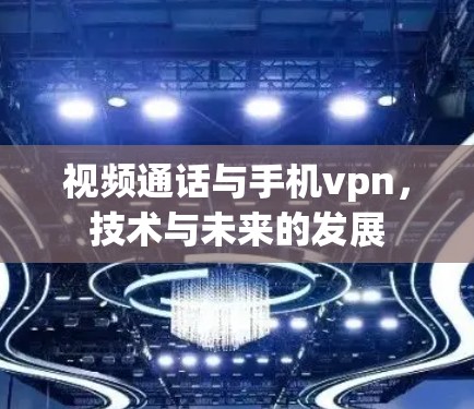 视频通话与手机vpn，技术与未来的发展