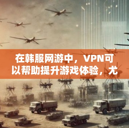 在韩服网游中，VPN可以帮助提升游戏体验，尤其是在安全和性能方面。以下是一些建议和推荐，帮助你选择合适的VPN服务