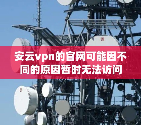 安云vpn的官网可能因不同的原因暂时无法访问，但您可以通过以下步骤来获取更多信息