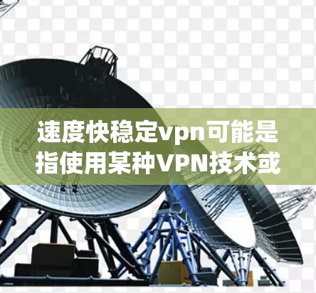 速度快稳定vpn可能是指使用某种VPN技术或服务，确保数据在传输过程中的快速性和稳定性。以下是一些可能的解释和建议