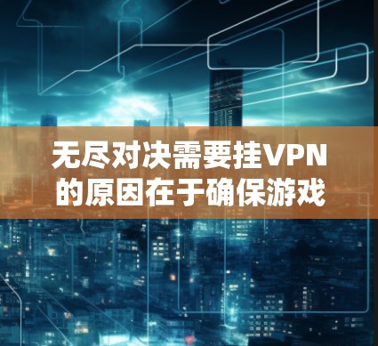 无尽对决需要挂VPN的原因在于确保游戏环境的安全性和稳定性。以下是详细的步骤说明 无尽对决需要挂VPN的原因在于确保游戏环境的安全性和稳定性。以下是详细的步骤说明