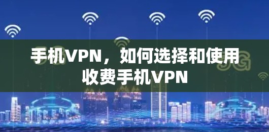 手机VPN，如何选择和使用收费手机VPN