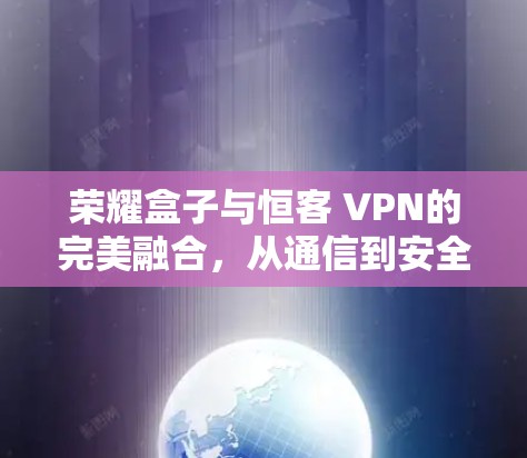 荣耀盒子与恒客 VPN的完美融合，从通信到安全的创新解决方案