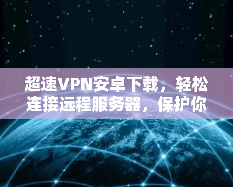 超速VPN安卓下载，轻松连接远程服务器，保护你的网络