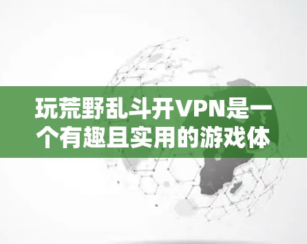 玩荒野乱斗开VPN是一个有趣且实用的游戏体验，可以帮助你在荒野乱斗中更高效地玩转游戏。以下是关于如何在荒野乱斗中使用开VPN的步骤说明