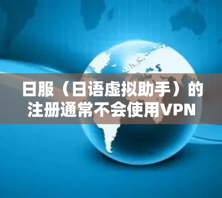 日服（日语虚拟助手）的注册通常不会使用VPN。以下是详细的分析和结论