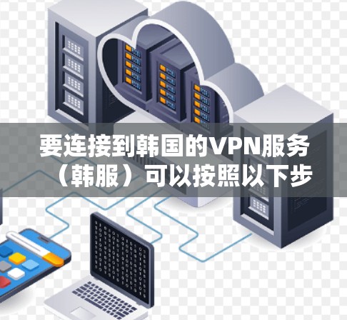 要连接到韩国的VPN服务（韩服）可以按照以下步骤进行