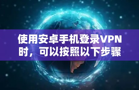 使用安卓手机登录VPN时，可以按照以下步骤进行
