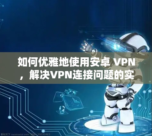 如何优雅地使用安卓 VPN,解决VPN连接问题的实用指南 如何优雅地使用安卓 VPN,解决VPN连接问题的实用指南