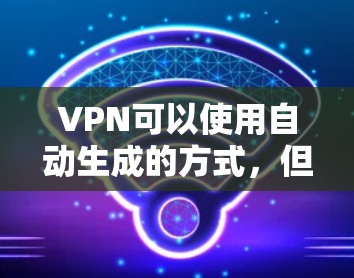 VPN可以使用自动生成的方式，但实际操作存在诸多挑战。以下是详细的解释