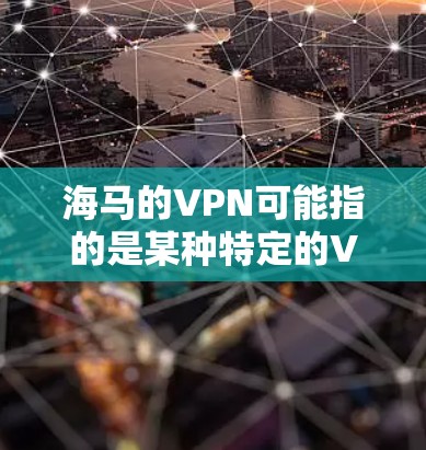 海马的VPN可能指的是某种特定的VPN服务或品牌，具体信息可能因平台而异。以下是一些常见的VPN类型和特点，供您参考