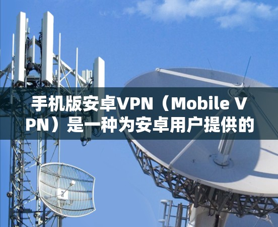 手机版安卓VPN（Mobile VPN）是一种为安卓用户提供的网络VPN应用，旨在通过网络加密传输数据，提供安全、便捷的在线视频通话和文件传输服务。以下是关于手机版安卓VPN的一些关键信息