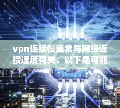vpn连接慢通常与网络连接速度有关，以下是可能的原因和解决方法