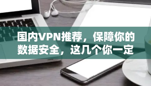 国内VPN推荐，保障你的数据安全，这几个你一定要看！