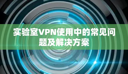 实验室VPN使用中的常见问题及解决方案