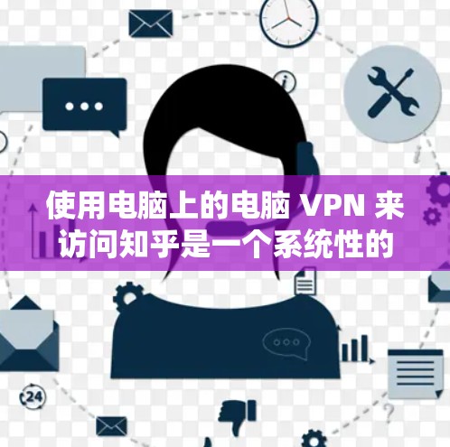 使用电脑上的电脑 VPN 来访问知乎是一个系统性的操作，需要遵循以下步骤来确保安全和合规