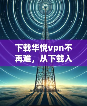 下载华悦vpn不再难，从下载入口到使用教程，everything you need just in one place!