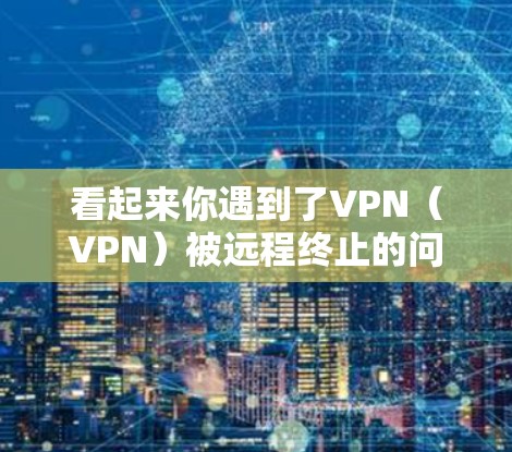 看起来你遇到了VPN(VPN)被远程终止的问题。这种情况通常发生在以下几种情况下 看起来你遇到了VPN(VPN)被远程终止的问题。这种情况通常发生在以下几种情况下