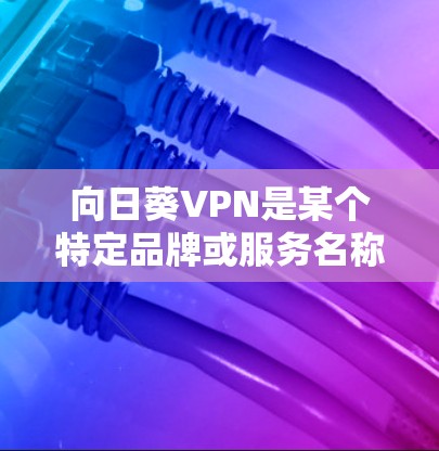 向日葵VPN是某个特定品牌或服务名称，可能是指向日葵VPN。如果你指的是向日葵VPN，您可以通过以下步骤设置或使用该服务