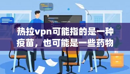 热拉vpn可能指的是一种疫苗，也可能是一些药物或医疗设备，具体取决于它的全称或定义。以下是一些可能的解释和使用方法，供你参考