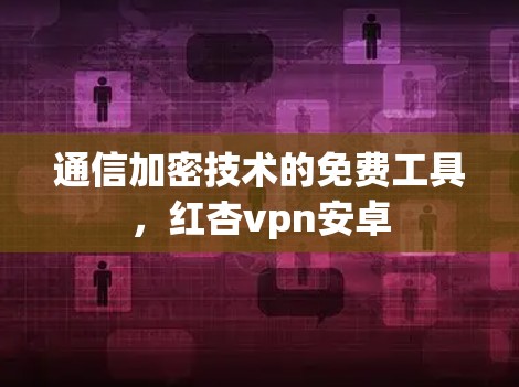 通信加密技术的免费工具，红杏vpn安卓