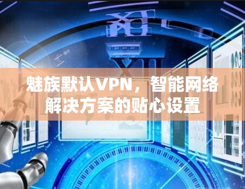 魅族默认VPN,智能网络解决方案的贴心设置 魅族默认VPN,智能网络解决方案的贴心设置