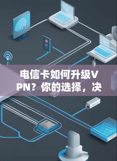 电信卡如何升级VPN?你的选择,决定你的未来 电信卡如何升级VPN?你的选择,决定你的未来
