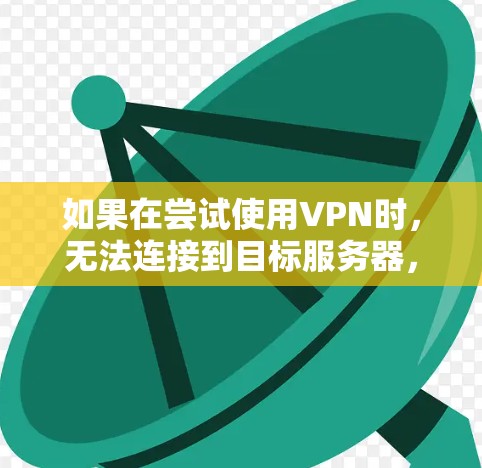 如果在尝试使用VPN时，无法连接到目标服务器，可能的原因多种多样，以下是一些常见的原因及其解决方法