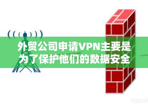外贸公司申请VPN主要是为了保护他们的数据安全和合规性。VPN（Virtual Private Network，虚拟专用网络）是一种通过网络加密传输数据的技术，旨在防止未经授权的访问和数据泄露