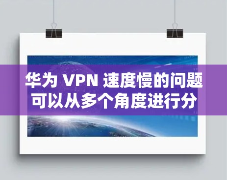 华为 VPN 速度慢的问题可以从多个角度进行分析和解决。以下是一些可能的原因及解决方案