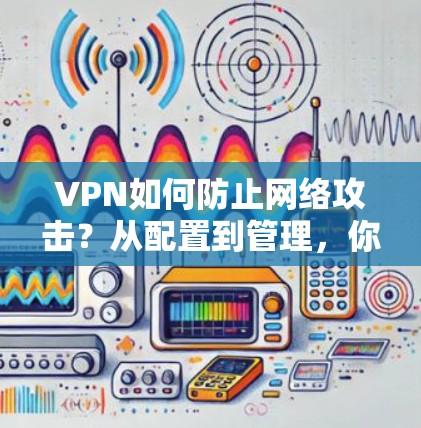 VPN如何防止网络攻击？从配置到管理，你必须知道这些关键点