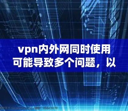 vpn内外网同时使用可能导致多个问题，以下是一些关键考虑点
