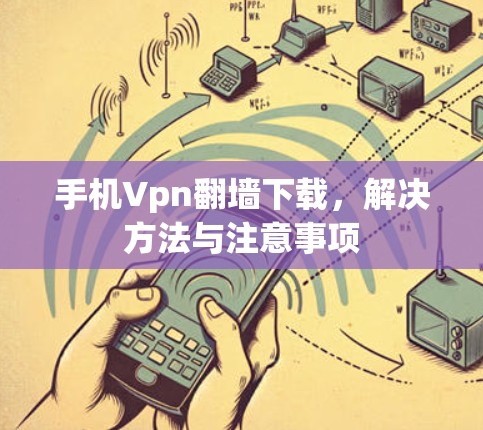 手机Vpn翻墙下载,解决方法与注意事项 手机Vpn翻墙下载,解决方法与注意事项