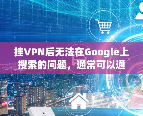 挂VPN后无法在Google上搜索的问题，通常可以通过以下几个步骤解决
