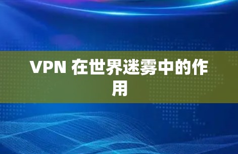 VPN 在世界迷雾中的作用 VPN 在世界迷雾中的作用