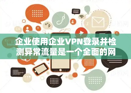 企业使用企业VPN登录并检测异常流量是一个全面的网络安全实践，涉及多个技术领域。以下是一个结构化的总结，涵盖企业VPN登录和流量检测的主要步骤和考虑因素