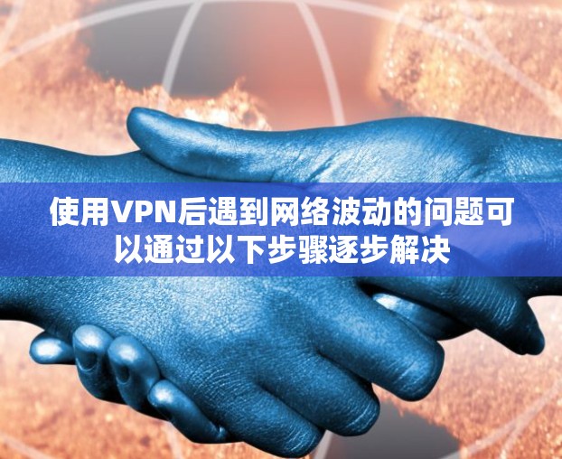 使用VPN后遇到网络波动的问题可以通过以下步骤逐步解决 使用VPN后遇到网络波动的问题可以通过以下步骤逐步解决