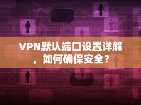 VPN默认端口设置详解，如何确保安全？