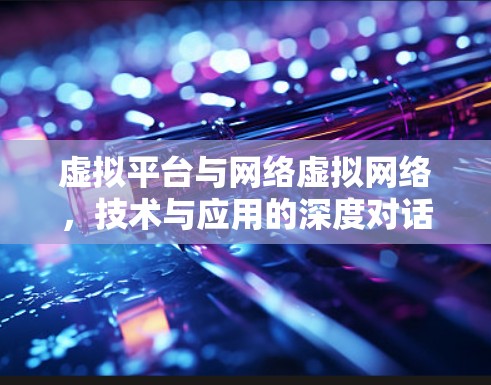 虚拟平台与网络虚拟网络，技术与应用的深度对话