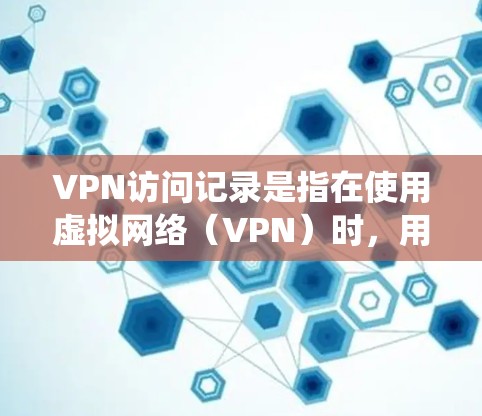 VPN访问记录是指在使用虚拟网络（VPN）时，用户或系统在访问网络服务期间记录的详细信息。这些记录通常包括访问的设备、IP地址、时间、服务类型等。以下是一些关于VPN访问记录的常见问题和解决方案