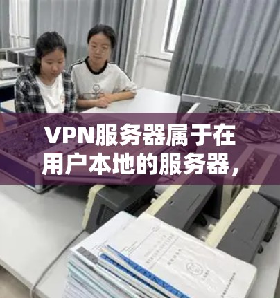 VPN服务器属于在用户本地的服务器,通常分为以下几种类型 VPN服务器属于在用户本地的服务器,通常分为以下几种类型